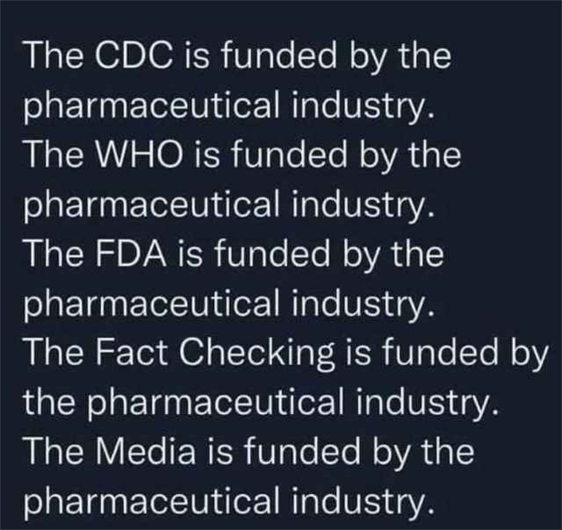 The CDC is funded by the pharmaceutical industry. The WHO is funded by the pharmaceutical industry. The FDA is funded by the pharmaceutical industry. The Fact Checking is funded by the pharmaceutical industry. The Media is funded by the pharmaceutical industry.